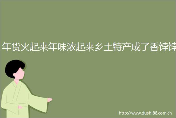 年货火起来年味浓起来乡土特产成了香饽饽