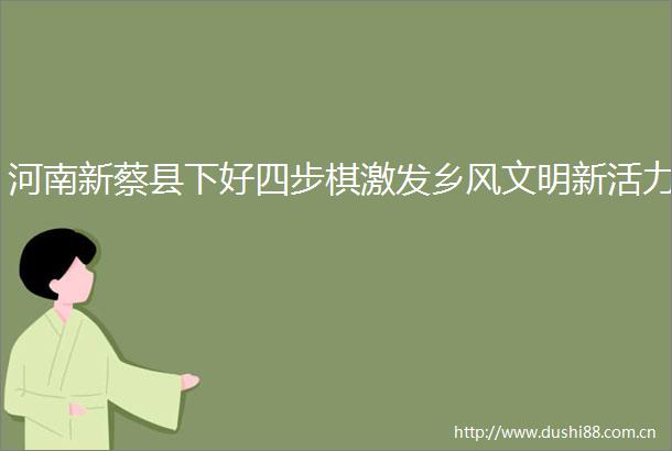 河南新蔡县下好四步棋激发乡风文明新活力