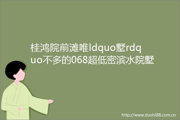 桂鸿院前滩唯ldquo墅rdquo不多的068超低密滨水院墅现有在售先到先得