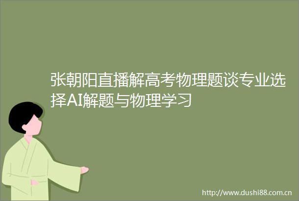 张朝阳直播解高考物理题谈专业选择AI解题与物理学习