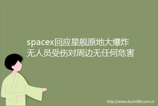 spacex回应星舰原地大无人员受伤对周边无任何危害