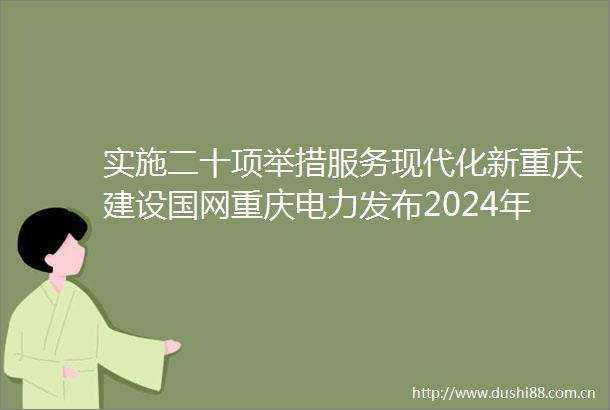 实施二十项举措服务现代化新重庆建设国网重庆电力发布2024年六大履责行动