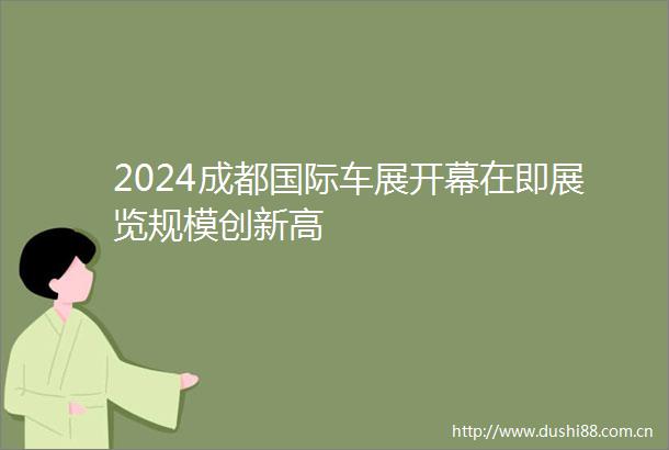 2024成都国际车展开幕在即展览规模创新高