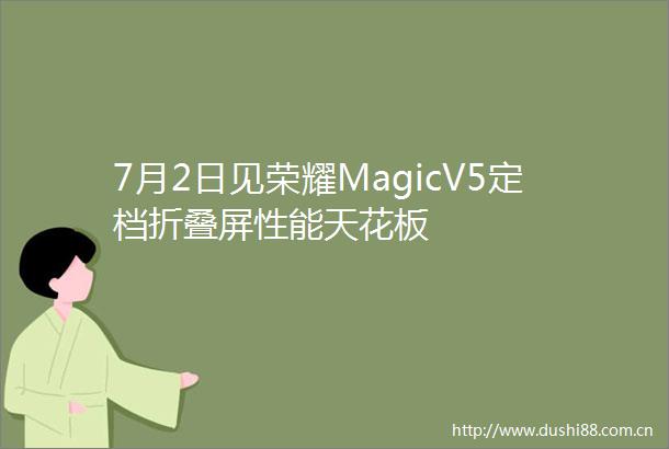 7月2日见荣耀MagicV5定档折叠屏性能天花板