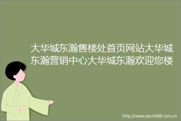 大华城东瀚售楼处首页网站大华城东瀚营销中心大华城东瀚欢迎您楼盘详情最新价格户型图容积率售楼处