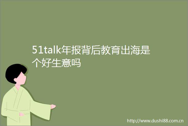 51talk年报背后教育出海是个好生意吗