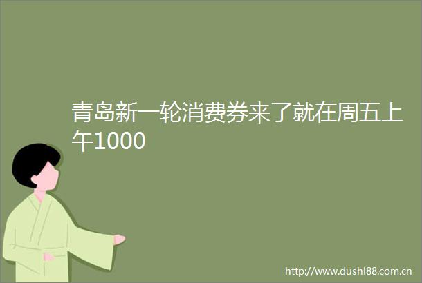 青岛新一轮消费券来了就在周五上午1000
