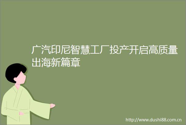 广汽印尼智慧工厂投产开启高质量出海新篇章