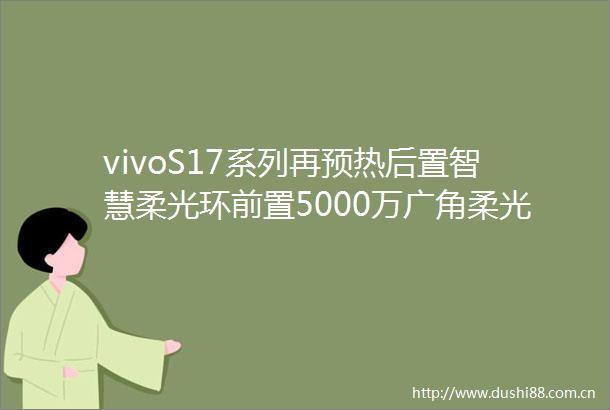 vivoS17系列再预热后置智慧柔光环前置5000万广角柔光镜头
