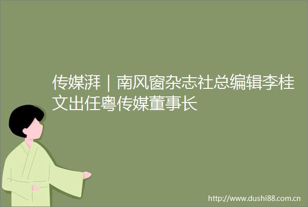 传媒湃｜南风窗杂志社总编辑李桂文出任粤传媒董事长