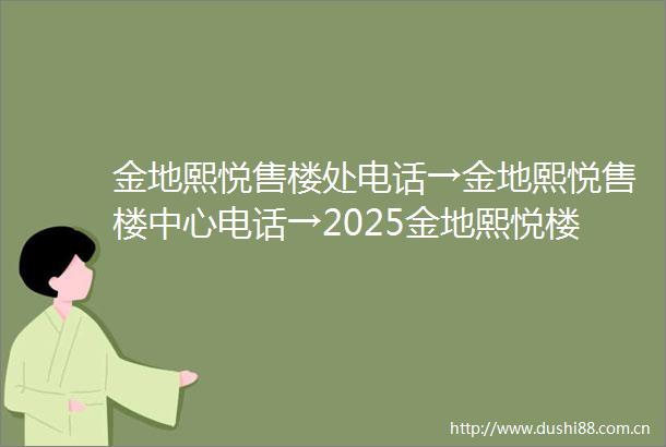 金地熙悦售楼处电话→金地熙悦售楼中心电话→2025金地熙悦楼盘百科→首页网站→楼盘百科→首页网站→24小时热线电话