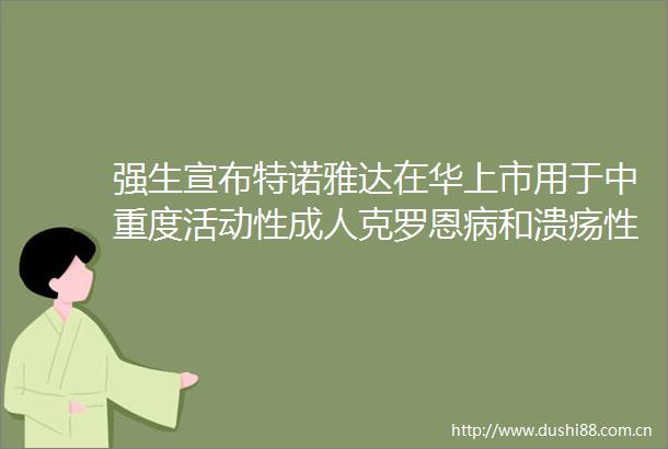 强生宣布特诺雅达在华上市用于中重度活动性成人克罗恩病和溃疡性结肠炎的治疗