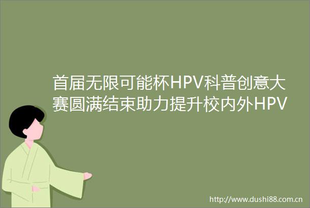首届无限可能杯HPV科普创意大赛圆满结束助力提升校内外HPV男女共防意识