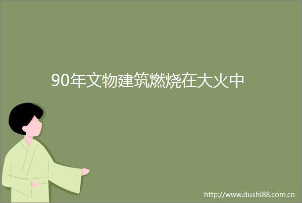 90年文物建筑燃烧在大火中