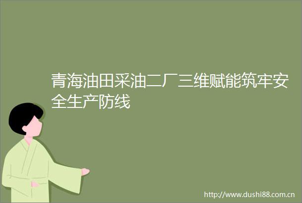 青海油田采油二厂三维赋能筑牢安全生产防线