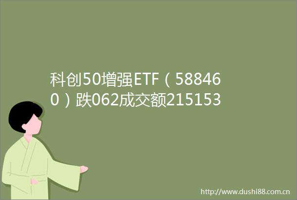 科创50增强ETF（588460）跌062成交额215153万元