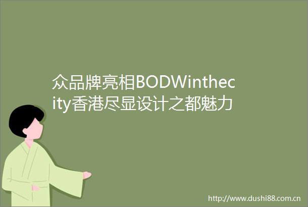 众品牌亮相BODWinthecity香港尽显设计之都魅力