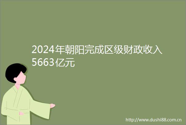 2024年朝阳完成区级财政收入5663亿元