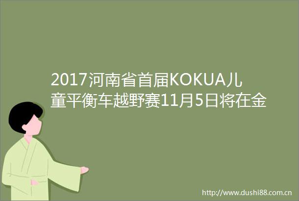 2017河南省首届KOKUA儿童平衡车越野赛11月5日将在金顶山风景区炫丽开赛