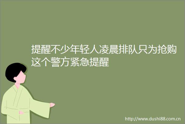 提醒不少年轻人凌晨排队只为抢购这个警方紧急提醒