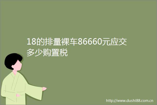 18的排量裸车86660元应交多少购置税