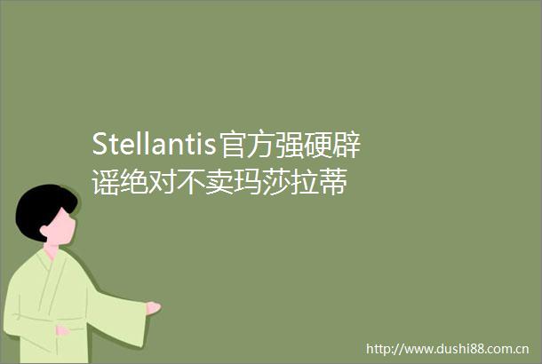 Stellantis官方强硬辟谣绝对不卖玛莎拉蒂
