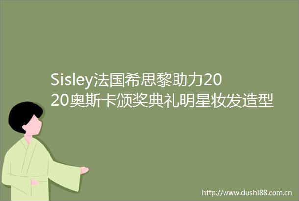 Sisley法国希思黎助力2020奥斯卡颁奖典礼明星妆发造型大揭秘