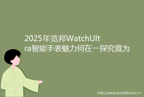 2025年览邦WatchUltra智能手表魅力何在一探究竟为何让人爱不释手