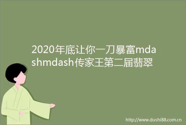2020年底让你一刀暴富mdashmdash传家王第二届翡翠原料及成品推介会火爆开幕