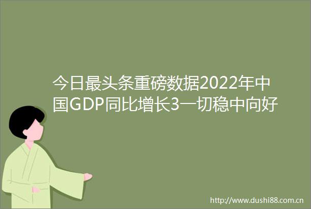 今日最头条重磅数据2022年GDP同比增长3一切稳中向好