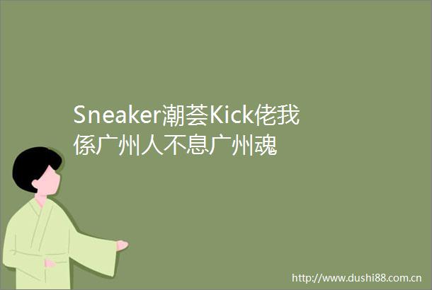 Sneaker潮荟Kick佬我係广州人不息广州魂
