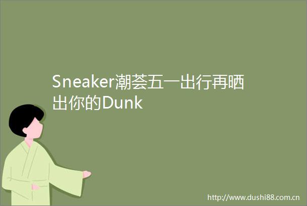 Sneaker潮荟五一出行再晒出你的Dunk