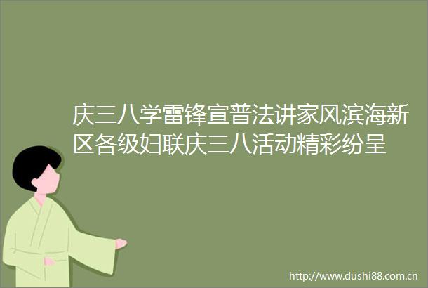 庆三八学雷锋宣普法讲家风滨海新区各级妇联庆三八活动精彩纷呈