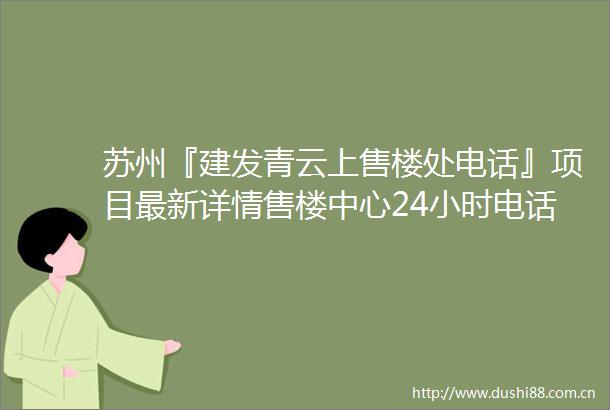 苏州『建发青云上售楼处电话』项目最新详情售楼中心24小时电话首页网站