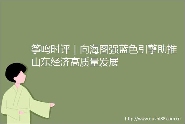 筝鸣时评｜向海图强蓝色引擎助推山东经济高质量发展