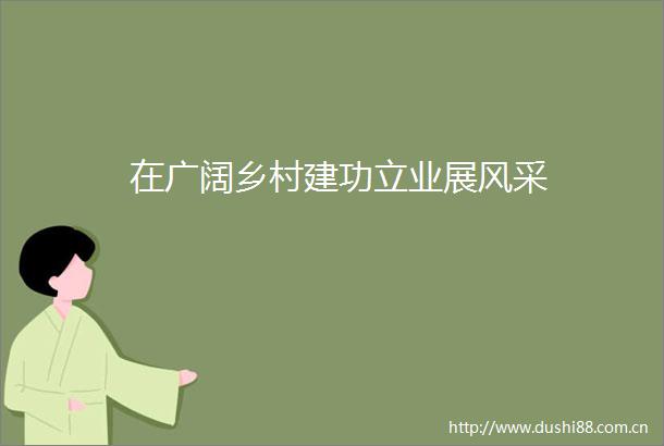 在广阔乡村建功立业展风采