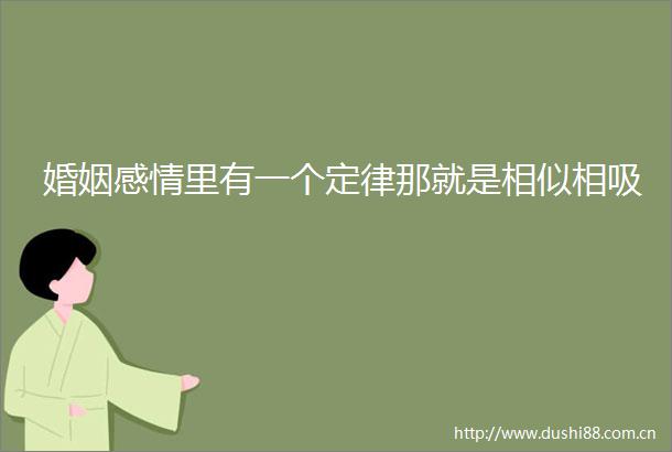 婚姻感情里有一个定律那就是相似相吸