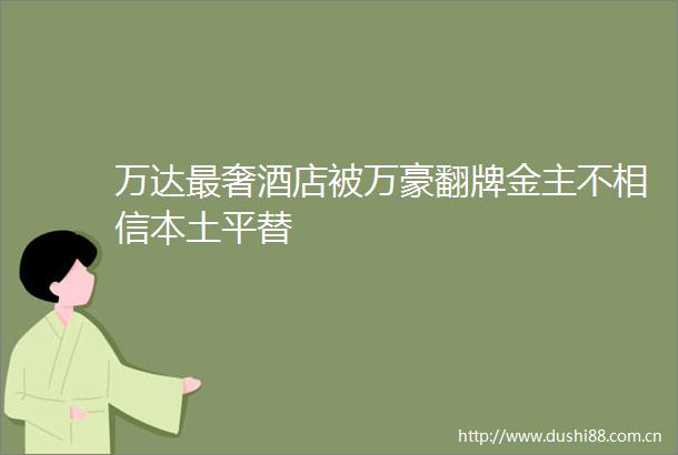 万达最奢酒店被万豪翻牌金主不相信本土平替