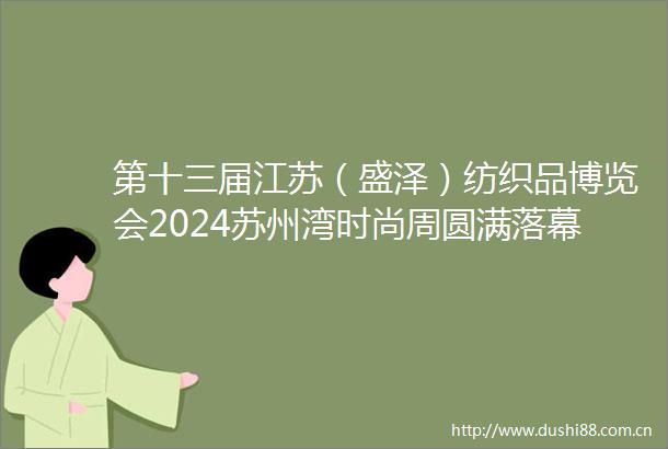 第十三届江苏（盛泽）纺织品博览会2024苏州湾时尚周圆满落幕