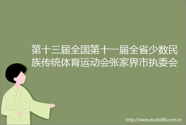 第十三届全国第十一届全省少数民族传统体育运动会张家界市执委会第一次全会召开