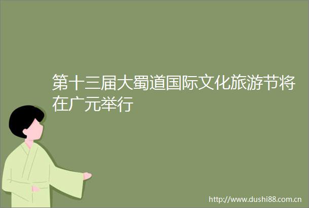 第十三届大蜀道国际文化旅游节将在广元举行