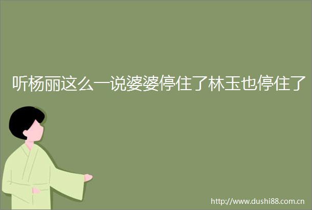 听杨丽这么一说婆婆停住了林玉也停住了
