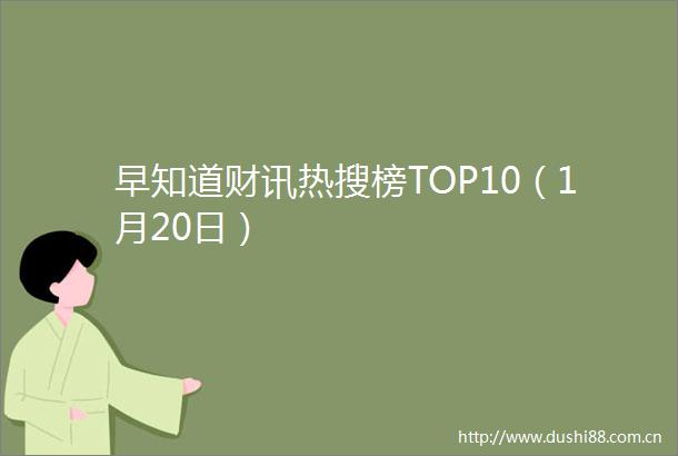 早知道财讯热搜榜TOP10（1月20日）
