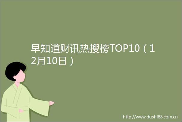 早知道财讯热搜榜TOP10（12月10日）
