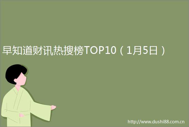 早知道财讯热搜榜TOP10（1月5日）