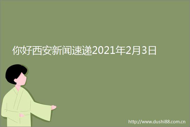 你好西安新闻速递2021年2月3日