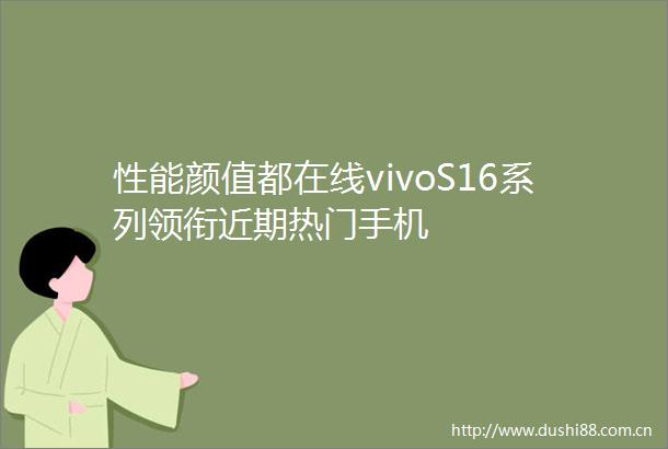 性能颜值都在线vivoS16系列领衔近期热门手机