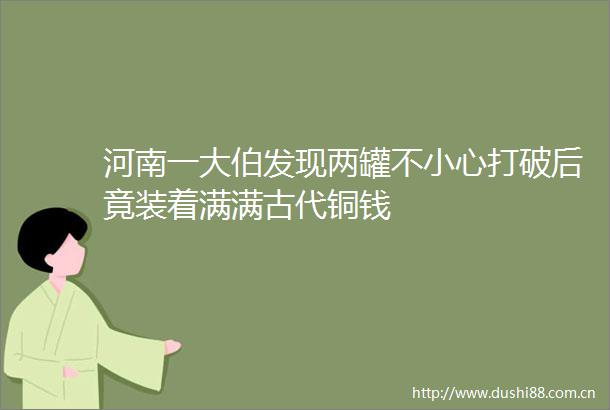 河南一大伯发现两罐不小心打破后竟装着满满古代铜钱