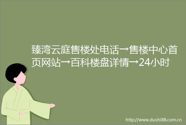 臻湾云庭售楼处电话→售楼中心首页网站→百科楼盘详情→24小时热线电话