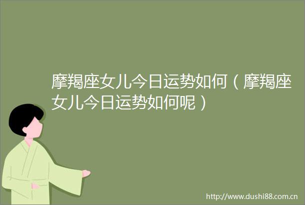 摩羯座女儿今日运势如何（摩羯座女儿今日运势如何呢）